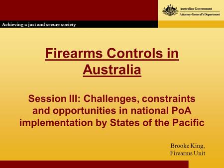 Firearms Controls in Australia Session III: Challenges, constraints and opportunities in national PoA implementation by States of the Pacific Brooke King,