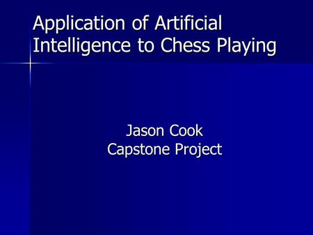 Application of Artificial Intelligence to Chess Playing Jason Cook Capstone Project.