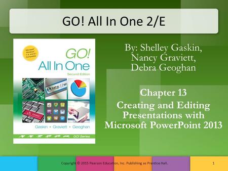 GO! All In One 2/E By: Shelley Gaskin, Nancy Graviett, Debra Geoghan Chapter 13 Creating and Editing Presentations with Microsoft PowerPoint 2013 Copyright.