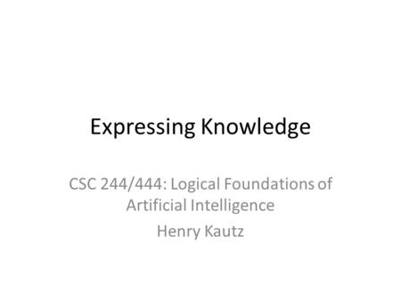 Expressing Knowledge CSC 244/444: Logical Foundations of Artificial Intelligence Henry Kautz.