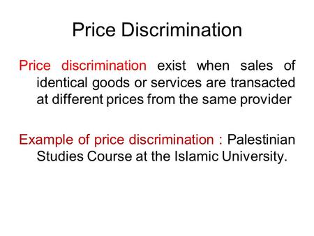 Price Discrimination Price discrimination exist when sales of identical goods or services are transacted at different prices from the same provider Example.