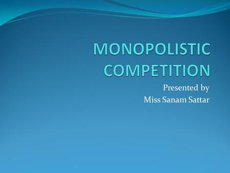 Presented by Miss Sanam Sattar. Introduction Monopolistic competition is a type of imperfect competition such that many producers sell products that are.