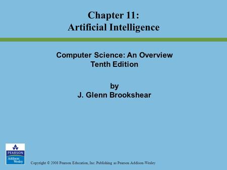 Copyright © 2008 Pearson Education, Inc. Publishing as Pearson Addison-Wesley Chapter 11: Artificial Intelligence Computer Science: An Overview Tenth Edition.