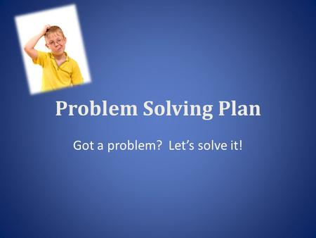 Problem Solving Plan Got a problem? Let’s solve it!