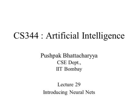 CS344 : Artificial Intelligence Pushpak Bhattacharyya CSE Dept., IIT Bombay Lecture 29 Introducing Neural Nets.