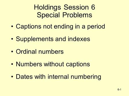 6-1 Holdings Session 6 Special Problems Captions not ending in a period Supplements and indexes Ordinal numbers Numbers without captions Dates with internal.