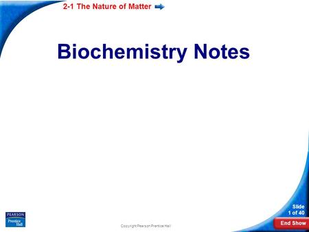 End Show 2-1 The Nature of Matter Slide 1 of 40 Biochemistry Notes Copyright Pearson Prentice Hall.