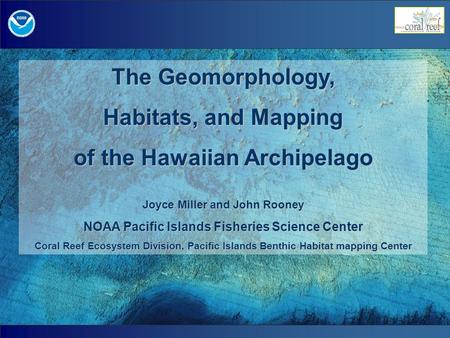 The Geomorphology, Habitats, and Mapping of the Hawaiian Archipelago Joyce Miller and John Rooney NOAA Pacific Islands Fisheries Science Center Coral Reef.
