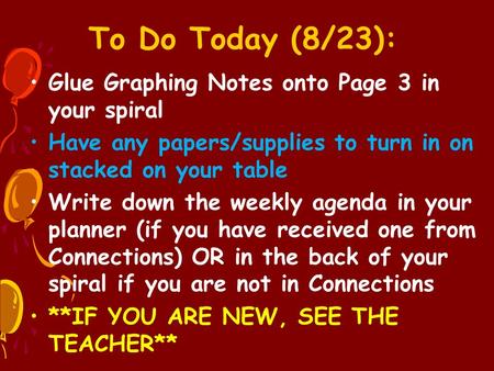 To Do Today (8/23): Glue Graphing Notes onto Page 3 in your spiral Have any papers/supplies to turn in on stacked on your table Write down the weekly agenda.