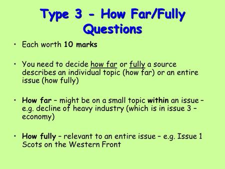 Type 3 - How Far/Fully Questions Each worth 10 marks You need to decide how far or fully a source describes an individual topic (how far) or an entire.