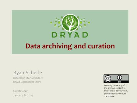 Data archiving and curation Ryan Scherle Data Repository Architect Dryad Digital Repository CurateGear January 8, 2014 You may reuse any of the original.
