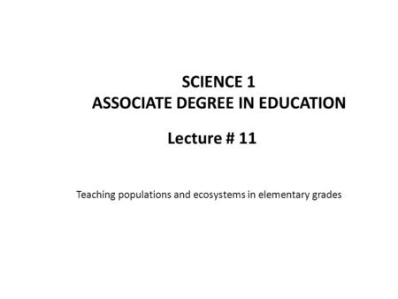 Lecture # 11 SCIENCE 1 ASSOCIATE DEGREE IN EDUCATION Teaching populations and ecosystems in elementary grades.