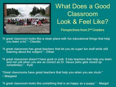 What Does a Good Classroom Look & Feel Like? Perspectives from 2 nd Graders “A great classroom looks like a clean place with fun educational things that.