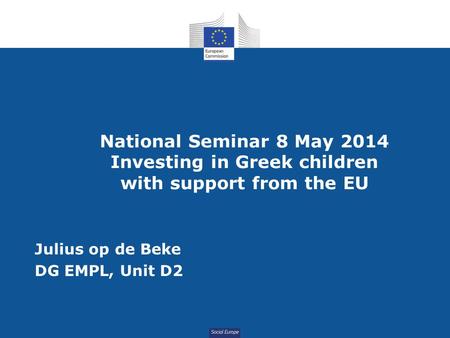 Social Europe National Seminar 8 May 2014 Investing in Greek children with support from the EU Julius op de Beke DG EMPL, Unit D2.