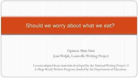 Opinion Mini-Unit Jean Wolph, Louisville Writing Project Lessons adapted from materials developed by the National Writing Project i3 College Ready Writers.
