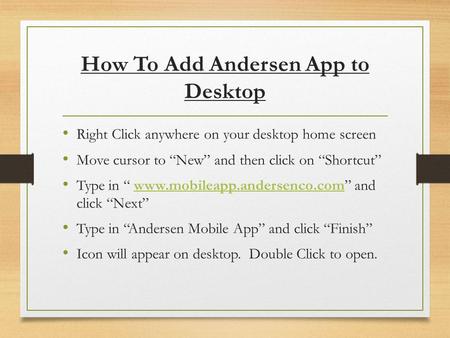 How To Add Andersen App to Desktop Right Click anywhere on your desktop home screen Move cursor to “New” and then click on “Shortcut” Type in “ www.mobileapp.andersenco.com”