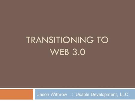 TRANSITIONING TO WEB 3.0 Jason Withrow : : Usable Development, LLC.