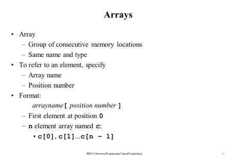 Arrays Array –Group of consecutive memory locations –Same name and type To refer to an element, specify –Array name –Position number Format: arrayname.