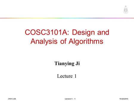 3101 3.0A Lecture 1 - 1 10/24/2015 COSC3101A: Design and Analysis of Algorithms Tianying Ji Lecture 1.