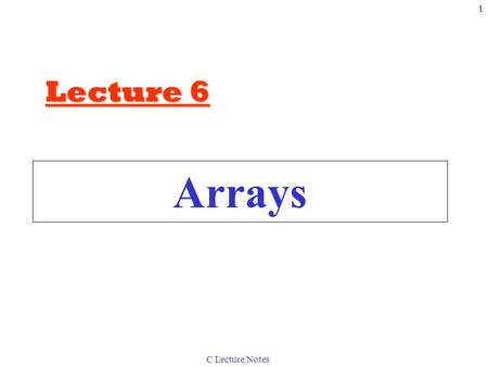 C Lecture Notes 1 Arrays Lecture 6. C Lecture Notes 2 6.1Introduction Arrays –Structures of related data items –Static entity – same size throughout program.