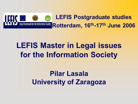 LEFIS Master in Legal issues for the Information Society Pilar Lasala University of Zaragoza LEFIS Postgraduate studies Rotterdam, 16 th -17 th June 2006.
