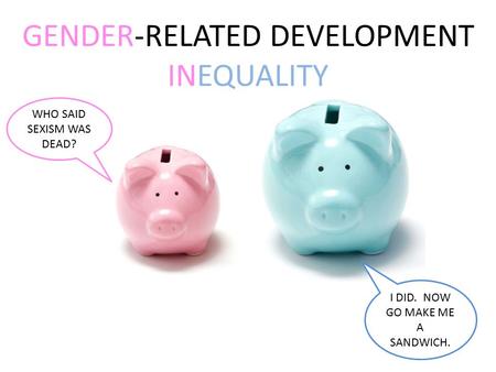 GENDER-RELATED DEVELOPMENT INEQUALITY WHO SAID SEXISM WAS DEAD? I DID. NOW GO MAKE ME A SANDWICH.