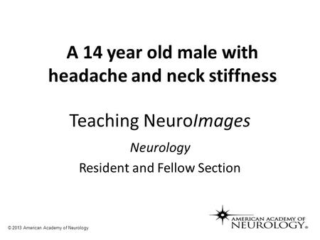 Teaching NeuroImages Neurology Resident and Fellow Section © 2013 American Academy of Neurology A 14 year old male with headache and neck stiffness.