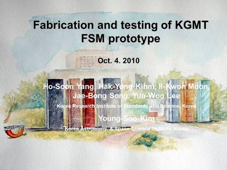 K-D-PR-1100-009 Fabrication and testing of KGMT FSM prototype Oct. 4. 2010 Ho-Soon Yang, Hak-Yong Kihm, Il-Kwon Moon, Jae-Bong Song, Yun-Woo Lee Korea.
