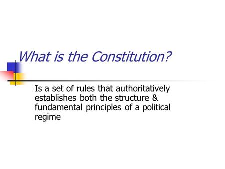 What is the Constitution? Is a set of rules that authoritatively establishes both the structure & fundamental principles of a political regime.