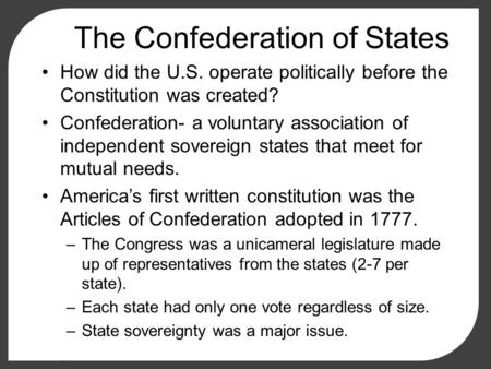The Confederation of States How did the U.S. operate politically before the Constitution was created? Confederation- a voluntary association of independent.
