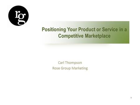 1 Positioning Your Product or Service in a Competitive Marketplace Carl Thompson Rose Group Marketing.