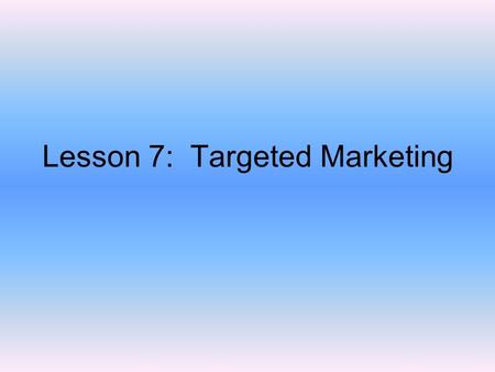 Lesson 7: Targeted Marketing. Objectives Design a direct mail campaign based on market segments to gather information about specific customers Identify.