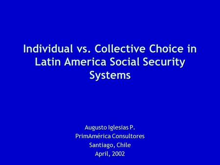 Individual vs. Collective Choice in Latin America Social Security Systems Augusto Iglesias P. PrimAmérica Consultores Santiago, Chile April, 2002.