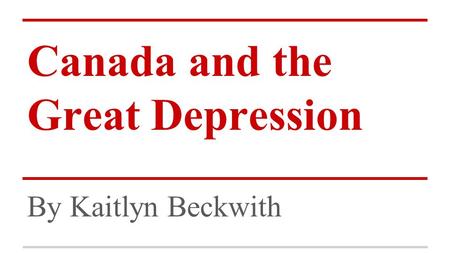 Canada and the Great Depression By Kaitlyn Beckwith.