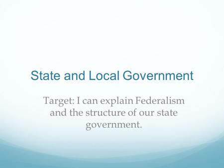 State and Local Government Target: I can explain Federalism and the structure of our state government.