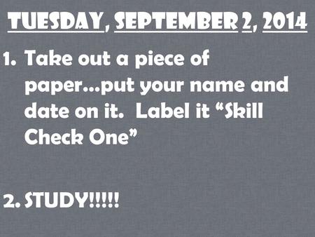 Tuesday, September 2, 2014 1.Take out a piece of paper…put your name and date on it. Label it “Skill Check One” 2.STUDY!!!!!