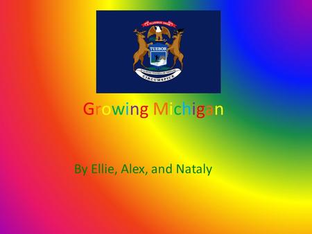 Growing MichiganGrowing Michigan By Ellie, Alex, and Nataly.