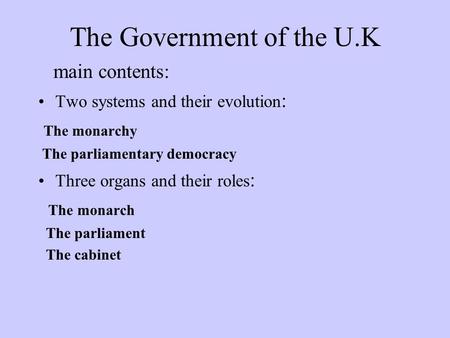The Government of the U.K main contents: Two systems and their evolution : The monarchy The parliamentary democracy Three organs and their roles : The.