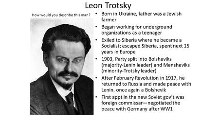 Leon Trotsky Born in Ukraine, father was a Jewish farmer Began working for underground organizations as a teenager Exiled to Siberia where he became a.
