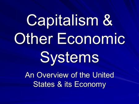 Capitalism & Other Economic Systems An Overview of the United States & its Economy.