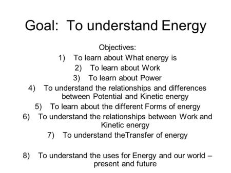 Goal: To understand Energy Objectives: 1)To learn about What energy is 2)To learn about Work 3)To learn about Power 4)To understand the relationships and.