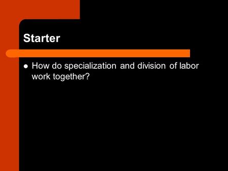 Starter How do specialization and division of labor work together?