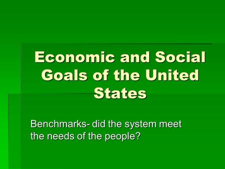 Economic and Social Goals of the United States Benchmarks- did the system meet the needs of the people?