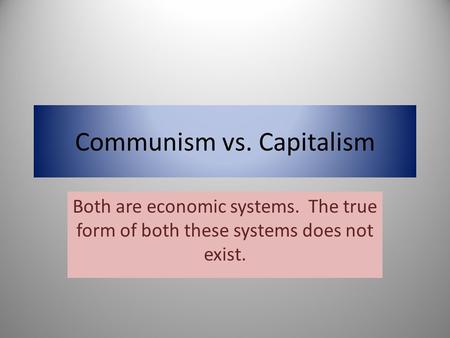 Communism vs. Capitalism Both are economic systems. The true form of both these systems does not exist.