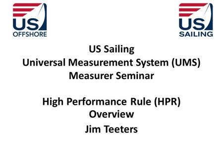 US Sailing Universal Measurement System (UMS) Measurer Seminar High Performance Rule (HPR) Overview Jim Teeters.