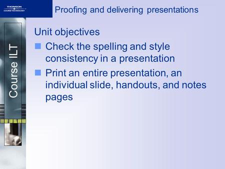 Course ILT Proofing and delivering presentations Unit objectives Check the spelling and style consistency in a presentation Print an entire presentation,