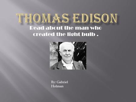 Read about the man who created the light bulb. By: Gabriel Holman.