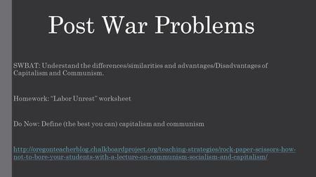 Post War Problems SWBAT: Understand the differences/similarities and advantages/Disadvantages of Capitalism and Communism. Homework: “Labor Unrest” worksheet.