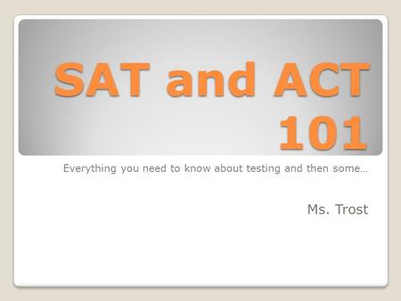 SAT and ACT 101 Everything you need to know about testing and then some… Ms. Trost.