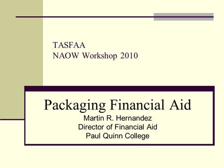 TASFAA NAOW Workshop 2010 Packaging Financial Aid Martin R. Hernandez Director of Financial Aid Paul Quinn College.